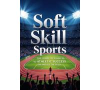 Soft Skill Sports: The Complete Guide to Athletic Success On and Off the Field