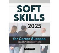 Soft Skills 2025 for Career Success Beginners Edition: Master Essential People Skills Build Confidence Lead With Purpose And Achieve Lifelong Success In The Modern World Of Work And Personal Growth