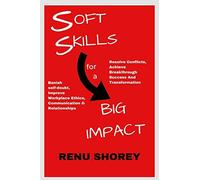 SOFT SKILLS for a BIG IMPACT : Banish Self-Doubt, Improve Workplace Ethics, Communication and Relationships, Resolve Conflicts, Achieve Breakthrough Success and Transformation