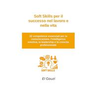 Soft Skills per il successo nel lavoro e nella vita: 32 competenze essenziali per la comunicazione, l'intelligenza emotiva, la leadership e la crescita professionale