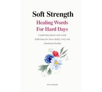 Soft Strength: Healing Words for Hard Days: Comforting Quotes and Gentle Reflections for Stress Relief, Grief, and Emotional Healing