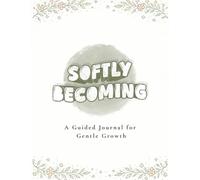 Softly Becoming: A Guided Journal for Gentle Growth, Self-Reflection, Calm, and Mindful Living