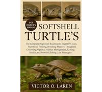 SOFTSHELL TURTLE’S: The Complete Beginner’s Roadmap to Expert Pet Care, Nutritious Feeding, Breeding Mastery, Thoughtful Grooming, Optimal Habitat ... Health, and Proven Lifelong Care Strategies