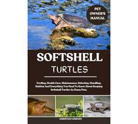 SOFTSHELL TURTLES: Feeding, Health Care, Maintenance, Selecting, Handling, Habitat And Everything You Need To Know About Keeping Softshell Turtles As Home Pets.