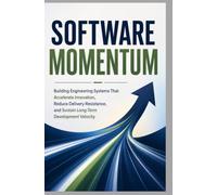 SOFTWARE MOMENTUM: Building Engineering Systems That Accelerate Innovation, Reduce Delivery Resistance, and Sustain Long-Term Development Velocity
