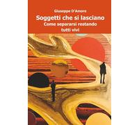 Soggetti che si lasciano: Come separarsi restando tutti vivi - D'Amore Giuseppe