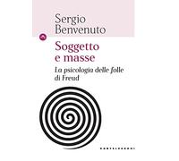 Soggetto e masse. La psicologia delle folle di Freud - Benvenuto Sergio