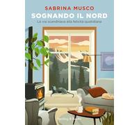 Sognando il Nord. La via scandinava alla felicità quotidiana - Musco Sabrina
