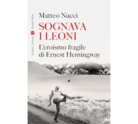 Libri Matteo Nucci - Sognava I Leoni. L'eroismo Fragile Di Ernest Hemingway