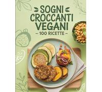 Sogni Croccanti Vegani - 100 Ricette: Snack, Piatti Principali e Dolci Vegani per Ogni Occasione - Gusto e Salute Senza Compromessi
