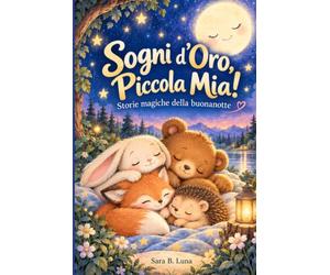 Sogni d'Oro, Piccola Mia!: Storie magiche illustrate per addormentarsi con dolcezza. Storie magiche della buonanotte. Fiabe della buonanotte per la mia bimba di 2 anni.