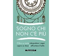 Sogno chi non c'è più: Il libro su come interpretare i sogni capire se stessi e affrontare il lutto