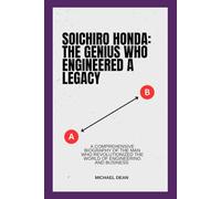 Soichiro Honda: The Genius Who Engineered A Legacy: A Comprehensive Biography of the Man Who Revolutionized the World of Engineering and Business