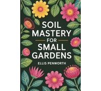 Soil Mastery for Small Gardens: Practical Soil Science, Composting & Regenerative Techniques to Build Healthy, Productive Soil