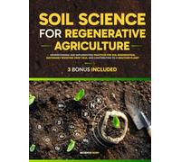 Soil Science For Regenerative Agriculture: Understanding and Implementing Practices for Soil Regeneration, Sustainably Boosting Crop Yield, and Contributing to a Healthier Planet
