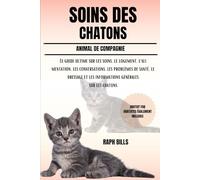 SOINS DES CHATONS: Le guide ultime sur les soins, le logement, l'alimentation, les conversations, les problèmes de santé, le dressage et les informations générales sur les chatons.