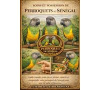 SOINS ET POSSESSION DE PERROQUETS AU SÉNÉGAL: Guide complet pour élever, dresser, nourrir et comprendre votre perroquet du Sénégal pour une vie saine et heureuse