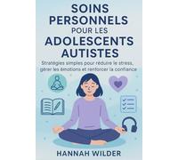 SOINS PERSONNELS POUR LES ADOLESCENTS AUTISTES: Stratégies simples pour réduire le stress, gérer les émotions et renforcer la confiance