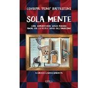 Libri Battestini Giuseppe "Pino" - Sola Mente. Come Sopravvivere Senza Perdere A