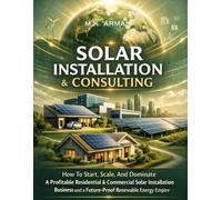 Solar Installation & Consulting: How To Start, Scale, And Dominate A Profitable Residential & Commercial Solar Installation Business and a Future-Proof Renewable Energy Empire