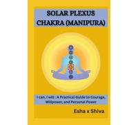 Solar Plexus Chakra (Manipura) -I can, I will : A Practical Guide to Courage, Willpower, and Personal Power