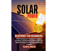 SOLAR POWER BLUEPRINT FOR BEGINNERS: A DIY Homeowner’s Guide to Designing, Installing, and Optimizing Residential Solar Panels for Long-Term Savings and Energy Freedom