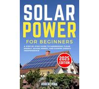 Solar Power For Beginners: A Step-by-Step Guide to Harnessing Clean Energy, Saving Money, and Gaining Energy Independence