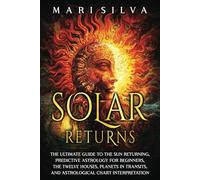 Solar Returns: The Ultimate Guide to the Sun Returning, Predictive Astrology for Beginners, the Twelve Houses, Planets in Transits, and Astrological Chart Interpretation