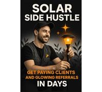 Solar Side Hustle: Get Paying Clients and Glowing Referrals in Days: A Practical Guide to Launching and Growing Your Solar Lighting Side Business
