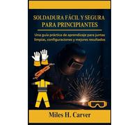 SOLDADURA FÁCIL Y SEGURA PARA PRINCIPIANTES: Una guía práctica de aprendizaje para juntas limpias, configuraciones y mejores resultados