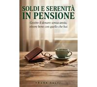 Soldi e Serenità in Pensione: Gestire il denaro senza ansia e vivere sereni con quello che hai: la guida pratica alla tranquillità economica dopo il lavoro