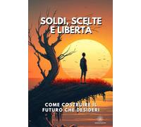 Soldi, Scelte e Libertà: Come costruire il futuro che desideri