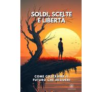 Soldi, Scelte e Libertà: Come costruire il futuro che desideri