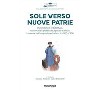 Sole verso nuove patrie. Domestiche e intellettuali, missionarie e prostitute, rifugiate e artiste. Le donne nell'emigrazione italiana fra '800 e '900