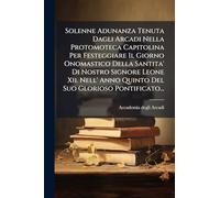 Solenne Adunanza Tenuta Dagli Arcadi Nella Protomoteca Capitolina Per Festeggiare Il Giorno Onomastico Della Santita' Di Nostro Signore Leone Xii. Nell' Anno Quinto Del Suo Glorioso Pontificato...