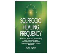 Solfeggio Healing Frequency: Historical Origin and Harmonizing Effect of Ancient Sound Frequencies for Vibrational Health,Relaxation and Holistic Wellbeing