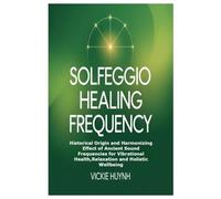 Solfeggio Healing Frequency: Historical Origin and Harmonizing Effect of Ancient Sound Frequencies for Vibrational Health,Relaxation and Holistic Wellbeing
