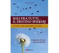 Soli fra tutti... il destino sfidiamo. A.N.P.D.I. sez. di Trieste 1946-2016. Compendio di storia del paracadutismo