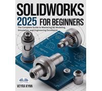 SolidWorks 2025 For Beginners: The Complete Guide To Mastering 3D Modeling, Simulation, And Engineering Excellence