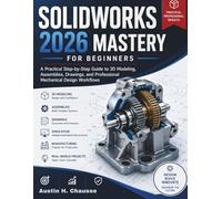 Solidworks 2026 Mastery for Beginners: A Practical Step-by-Step Guide to 3D Modeling, Assemblies, Drawings, and Professional Mechanical Design Workflows