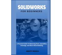 SOLIDWORKS FOR BEGINNERS: A PRACTICAL GUIDE TO MASTERING PARTS, ASSEMBLIES, DRAWINGS, AND SHEET METAL MODELING.