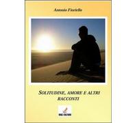 Solitudine e amore... e altri racconti di Antonio Fioriello, 2013, Mgc Edizio