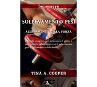 Sollevamento Pesi e Allenamento della Forza: La guida completa per potenziare il corpo e migliorare la salute attraverso il sollevamento pesi e l’allenamento della forza