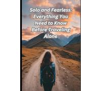 Solo and Fearless: Everything You Need to Know Before Traveling Alone