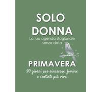 SOLO DONNA - Primavera: La tua agenda stagionale senza data: 90 giorni per rinascere, fiorire e sentirti più viva