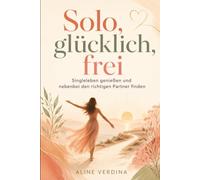 Solo, glücklich, frei: Singleleben genießen und nebenbei den richtigen Partner finden