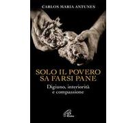Solo il povero sa farsi pane. Digiuno, interiorità e compassione