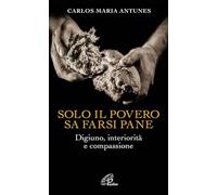 Solo il povero sa farsi pane. Digiuno, interiorità e compassione