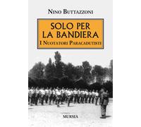 Solo per la bandiera. I nuotatori paracadutisti - Buttazzoni Nino