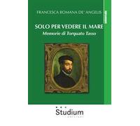 Solo per vedere il mare. Memorie di Torquato Tasso. Nuova ediz.